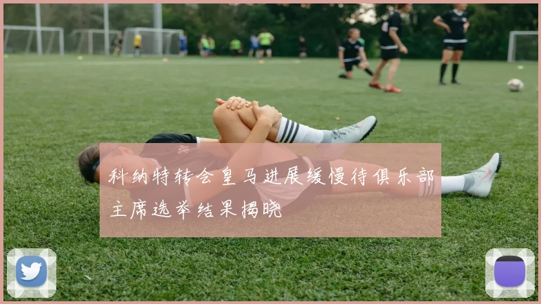 科纳特转会皇马进展缓慢待俱乐部主席选举结果揭晓