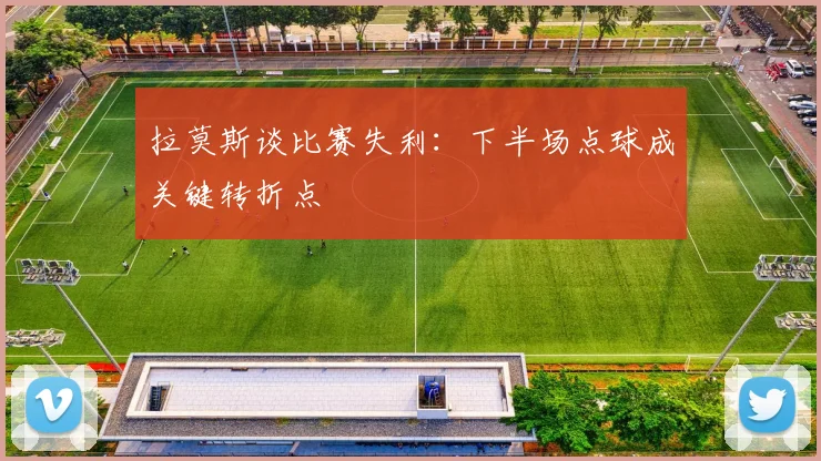 拉莫斯谈比赛失利：下半场点球成关键转折点