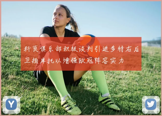 科莫俱乐部积极谈判引进多特右后卫扬库托以增强欧冠阵容实力