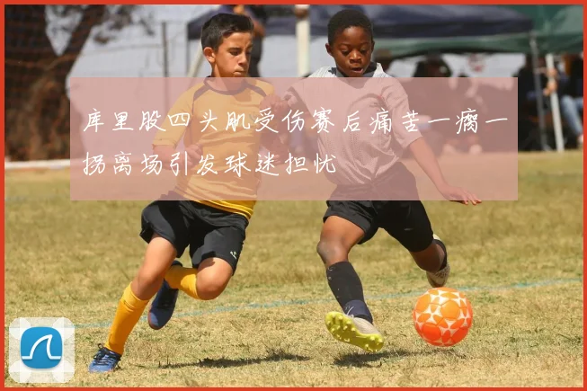 库里股四头肌受伤赛后痛苦一瘸一拐离场引发球迷担忧