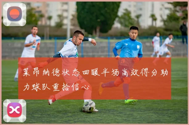 莱昂纳德状态回暖半场高效得分助力球队重拾信心