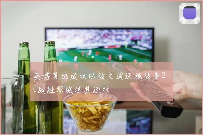 英博复仇成功以彼之道还施彼身2-0战胜蓉城送其连败