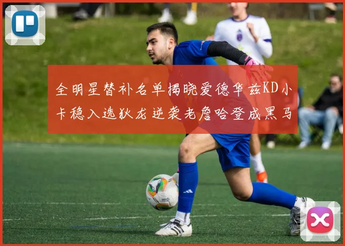 全明星替补名单揭晓爱德华兹KD小卡稳入选狄龙逆袭老詹哈登成黑马