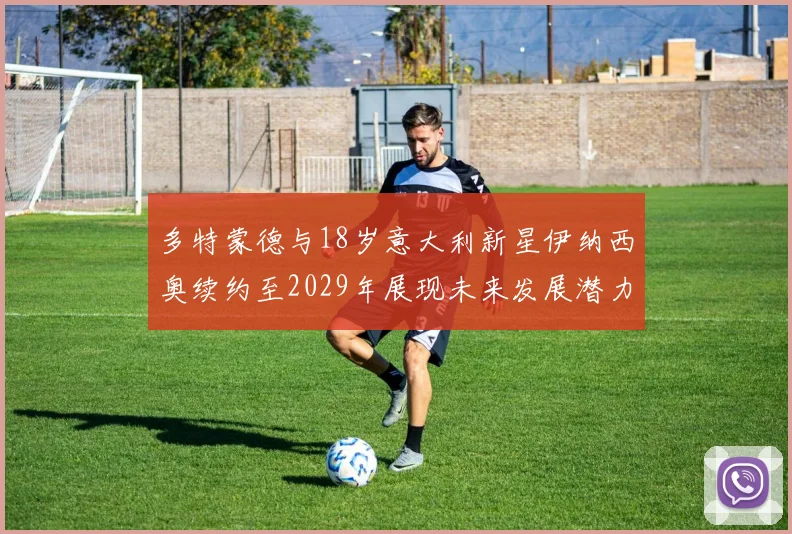 多特蒙德与18岁意大利新星伊纳西奥续约至2029年展现未来发展潜力