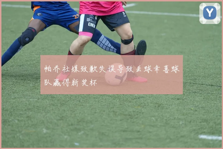 帕乔社媒致歉失误导致丢球幸喜球队赢得新奖杯