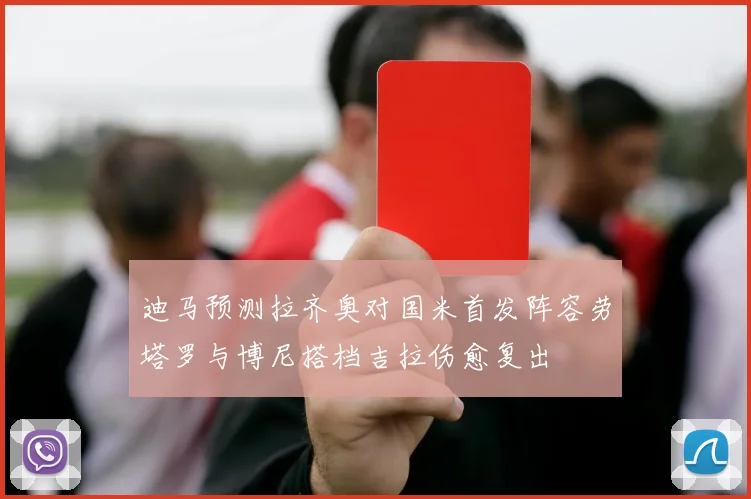 迪马预测拉齐奥对国米首发阵容劳塔罗与博尼搭档吉拉伤愈复出
