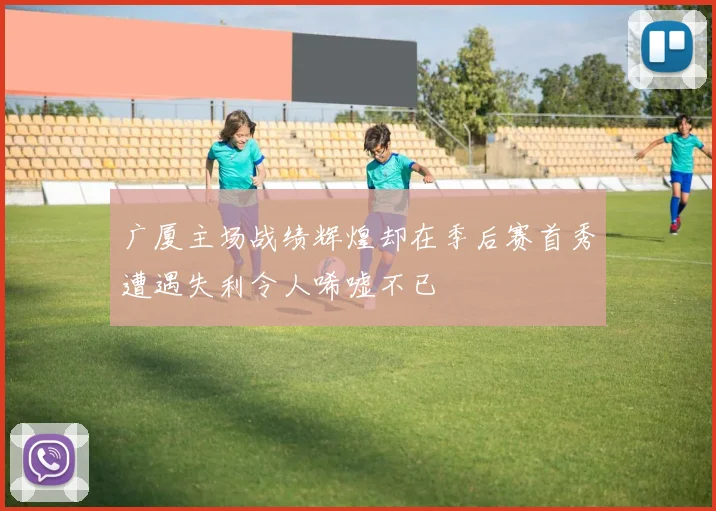 广厦主场战绩辉煌却在季后赛首秀遭遇失利令人唏嘘不已