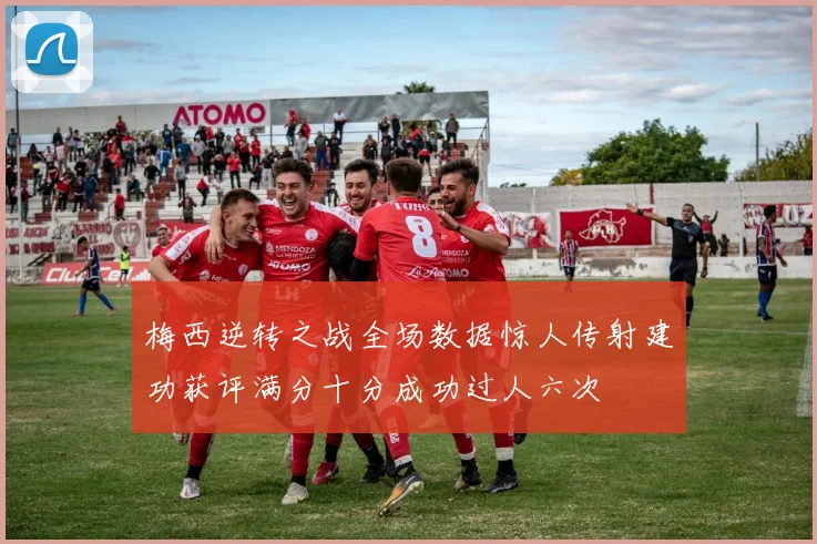 梅西逆转之战全场数据惊人传射建功获评满分十分成功过人六次