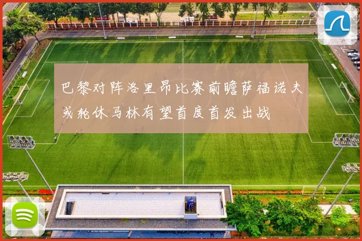 巴黎对阵洛里昂比赛前瞻萨福诺夫或轮休马林有望首度首发出战