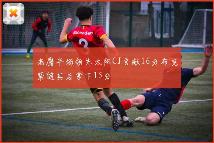 老鹰半场领先太阳CJ贡献16分布克紧随其后拿下15分
