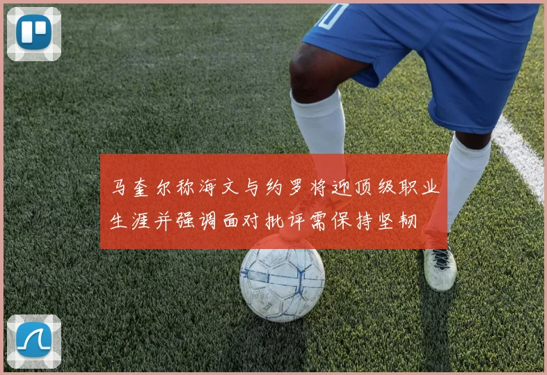 马奎尔称海文与约罗将迎顶级职业生涯并强调面对批评需保持坚韧