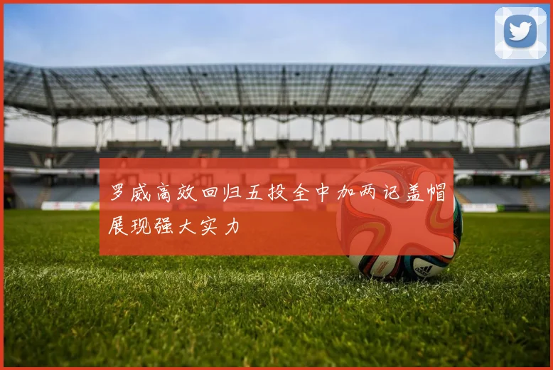 罗威高效回归五投全中加两记盖帽展现强大实力