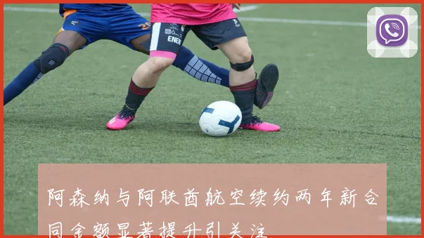 阿森纳与阿联酋航空续约两年新合同金额显著提升引关注