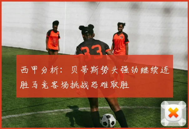 西甲分析：贝蒂斯势头强劲继续连胜马竞客场挑战恐难取胜